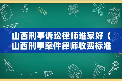 山西刑事訴訟律師誰家好（山西刑事案件律師收費標(biāo)準(zhǔn)）