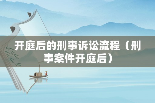 開庭后的刑事訴訟流程（刑事案件開庭后）