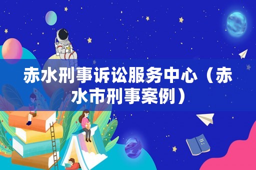 赤水刑事訴訟服務中心（赤水市刑事案例）