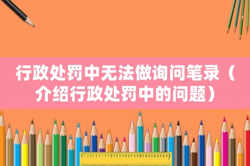 行政處罰中無法做詢問筆錄（介紹行政處罰中的問題）