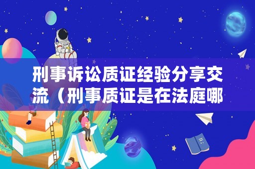 刑事訴訟質(zhì)證經(jīng)驗(yàn)分享交流（刑事質(zhì)證是在法庭哪個階段）