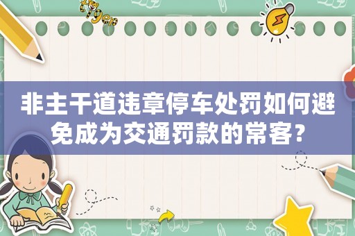 非主干道違章停車處罰如何避免成為交通罰款的常客？