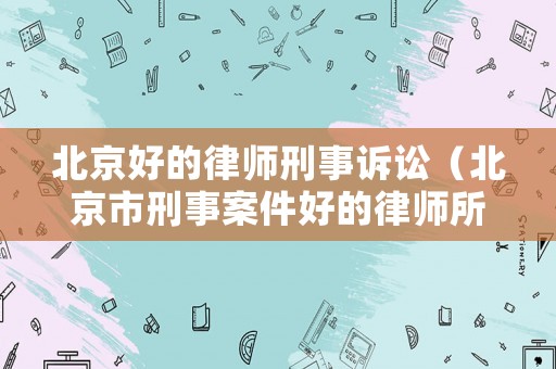 北京好的律師刑事訴訟（北京市刑事案件好的律師所）