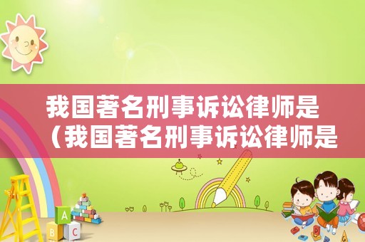 我國著名刑事訴訟律師是（我國著名刑事訴訟律師是哪位）