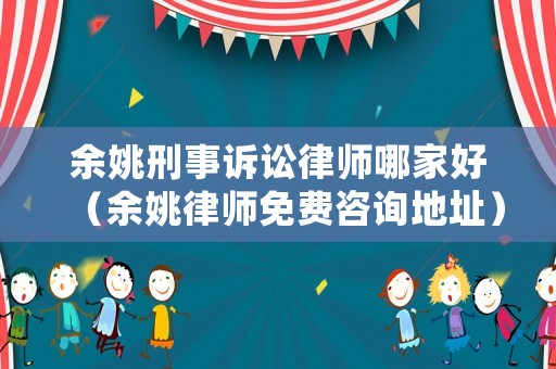 余姚刑事訴訟律師哪家好（余姚律師免費咨詢地址）