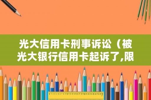 光大信用卡刑事訴訟（被光大銀行信用卡起訴了,限制消費令是民事還是刑事）