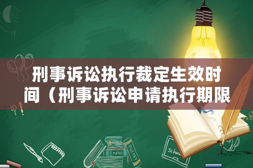 刑事訴訟執行裁定生效時間（刑事訴訟申請執行期限）