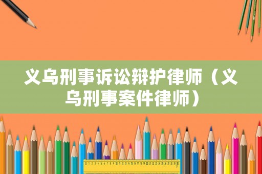 義烏刑事訴訟辯護(hù)律師（義烏刑事案件律師）