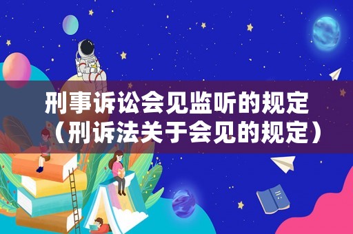 刑事訴訟會見監聽的規定（刑訴法關于會見的規定）