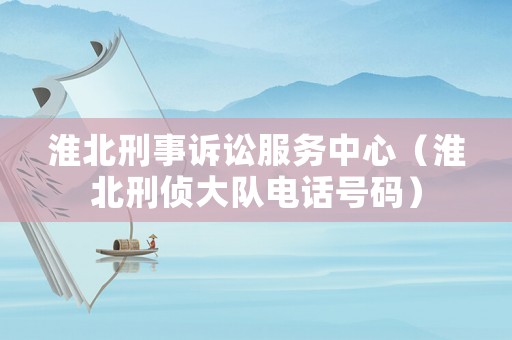 淮北刑事訴訟服務(wù)中心（淮北刑偵大隊電話號碼）