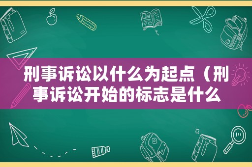 刑事訴訟以什么為起點（刑事訴訟開始的標志是什么）