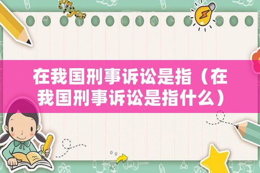 在我國刑事訴訟是指（在我國刑事訴訟是指什么）