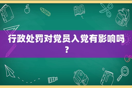 行政處罰對黨員入黨有影響嗎？
