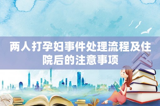 兩人打孕婦事件處理流程及住院后的注意事項