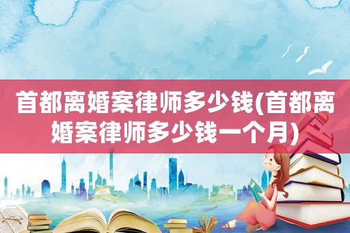 首都離婚案律師多少錢(首都離婚案律師多少錢一個月)