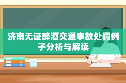 濟南無證醉酒交通事故處罰例子分析與解讀