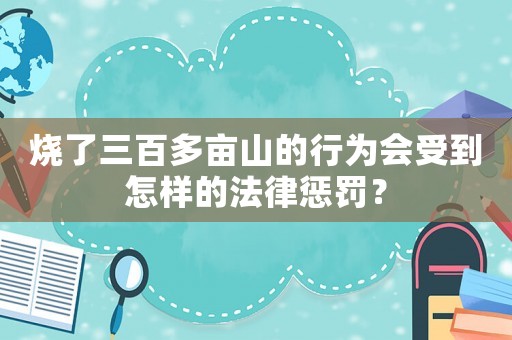 燒了三百多畝山的行為會受到怎樣的法律懲罰？