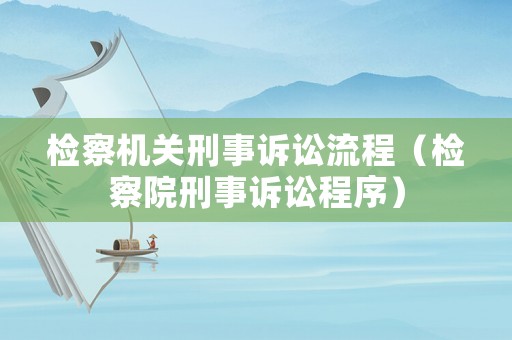 檢察機關(guān)刑事訴訟流程（檢察院刑事訴訟程序）