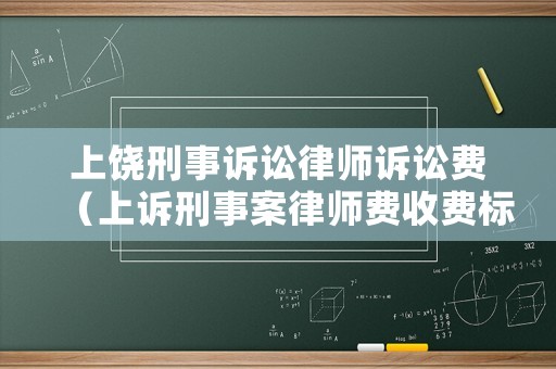 上饒刑事訴訟律師訴訟費(fèi)（上訴刑事案律師費(fèi)收費(fèi)標(biāo)準(zhǔn)）