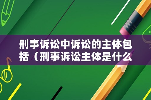 刑事訴訟中訴訟的主體包括（刑事訴訟主體是什么意思）