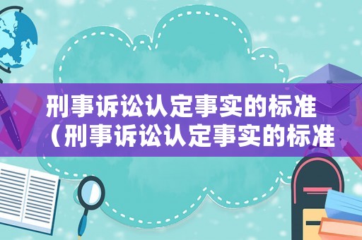 刑事訴訟認(rèn)定事實(shí)的標(biāo)準(zhǔn)（刑事訴訟認(rèn)定事實(shí)的標(biāo)準(zhǔn)有哪些）