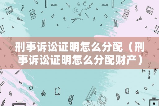 刑事訴訟證明怎么分配（刑事訴訟證明怎么分配財產）