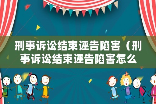 刑事訴訟結束誣告陷害（刑事訴訟結束誣告陷害怎么辦）