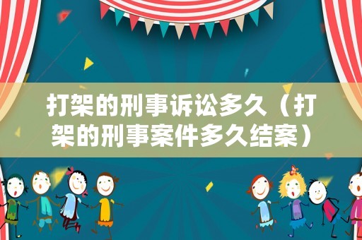 打架的刑事訴訟多久（打架的刑事案件多久結(jié)案）