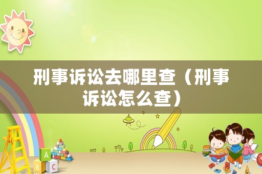 刑事訴訟去哪里查（刑事訴訟怎么查）