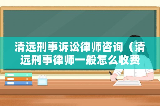 清遠刑事訴訟律師咨詢（清遠刑事律師一般怎么收費）