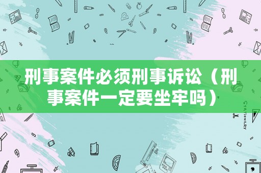 刑事案件必須刑事訴訟（刑事案件一定要坐牢嗎）