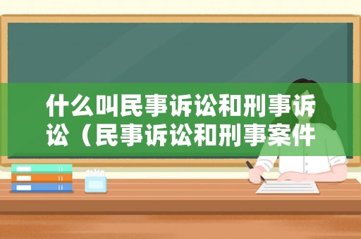 什么叫民事訴訟和刑事訴訟（民事訴訟和刑事案件的區別）