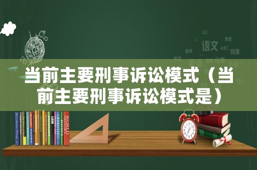 當(dāng)前主要刑事訴訟模式（當(dāng)前主要刑事訴訟模式是）