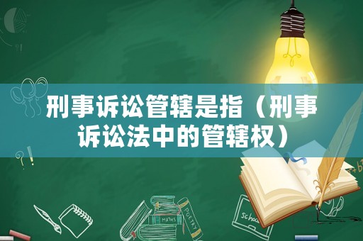 刑事訴訟管轄是指（刑事訴訟法中的管轄權(quán)）