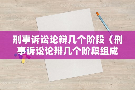 刑事訴訟論辯幾個(gè)階段（刑事訴訟論辯幾個(gè)階段組成）