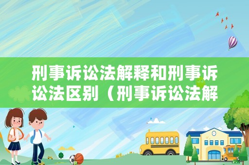刑事訴訟法解釋和刑事訴訟法區別（刑事訴訟法解釋全文下載）