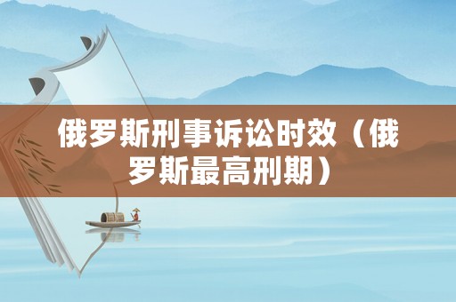 俄羅斯刑事訴訟時(shí)效（俄羅斯最高刑期）