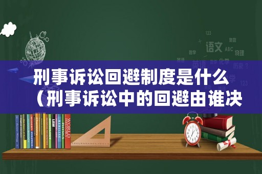 刑事訴訟回避制度是什么（刑事訴訟中的回避由誰決定）