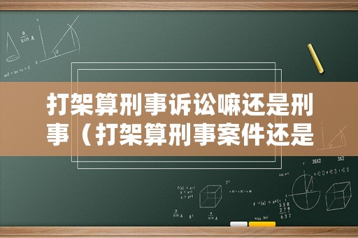 打架算刑事訴訟嘛還是刑事（打架算刑事案件還是行政案件）