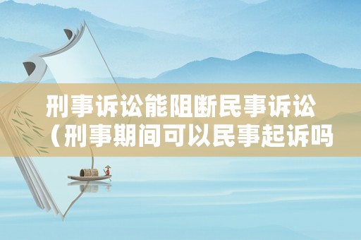 刑事訴訟能阻斷民事訴訟（刑事期間可以民事起訴嗎）