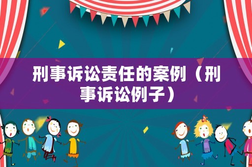 刑事訴訟責(zé)任的案例（刑事訴訟例子）