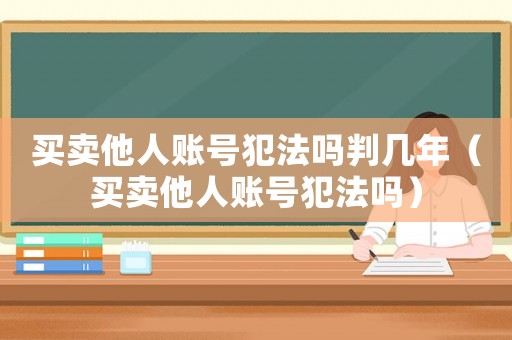 買(mǎi)賣(mài)他人賬號(hào)犯法嗎判幾年（買(mǎi)賣(mài)他人賬號(hào)犯法嗎）