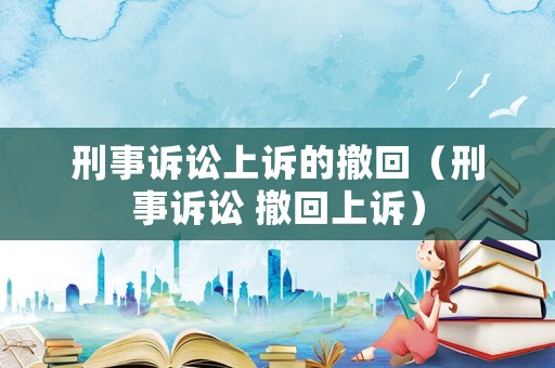 刑事訴訟上訴的撤回（刑事訴訟 撤回上訴）