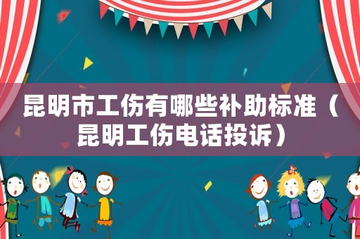 昆明市工傷有哪些補助標準（昆明工傷電話投訴）