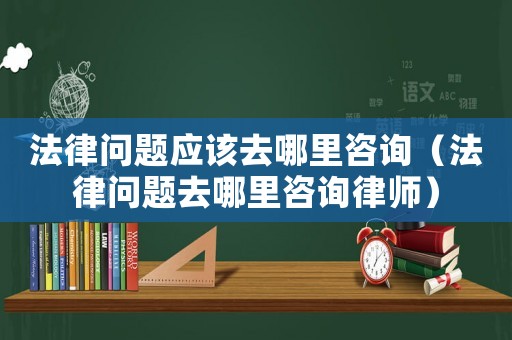 法律問題應該去哪里咨詢（法律問題去哪里咨詢律師）