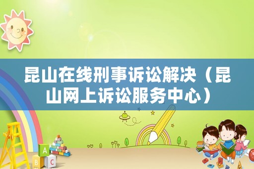 昆山在線刑事訴訟解決（昆山網(wǎng)上訴訟服務中心）