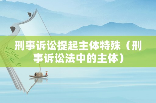 刑事訴訟提起主體特殊（刑事訴訟法中的主體）