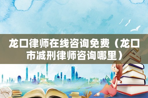 龍口律師在線咨詢免費（龍口市減刑律師咨詢哪里）