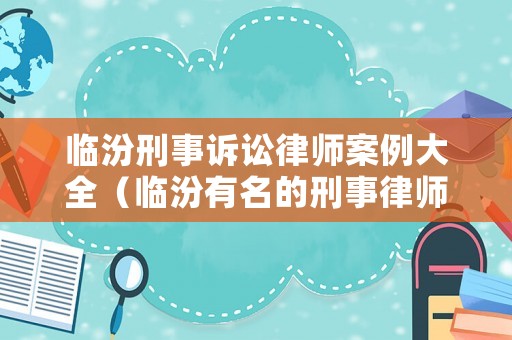 臨汾刑事訴訟律師案例大全（臨汾有名的刑事律師）