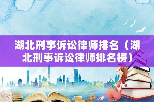 湖北刑事訴訟律師排名（湖北刑事訴訟律師排名榜）
